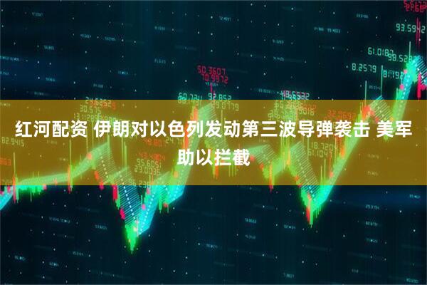 红河配资 伊朗对以色列发动第三波导弹袭击 美军助以拦截