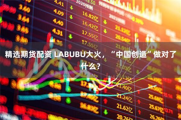 精选期货配资 LABUBU大火，“中国创造”做对了什么？