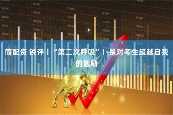 简配资 锐评丨“第二次呼吸”！是对考生超越自我的勉励
