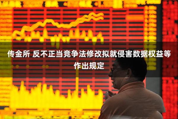 传金所 反不正当竞争法修改拟就侵害数据权益等作出规定