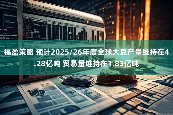 福盈策略 预计2025/26年度全球大豆产量维持在4.28亿吨 贸易量维持在1.83亿吨