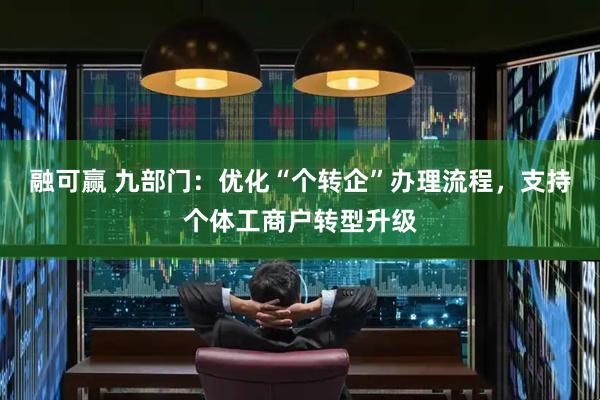 融可赢 九部门：优化“个转企”办理流程，支持个体工商户转型升级