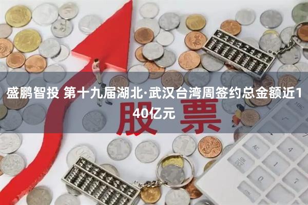 盛鹏智投 第十九届湖北·武汉台湾周签约总金额近140亿元