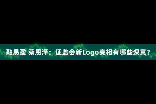 融易盈 蔡恩泽：证监会新Logo亮相有哪些深意？