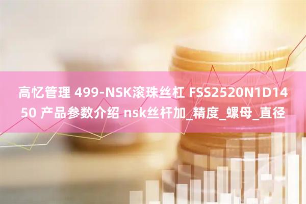 高忆管理 499-NSK滚珠丝杠 FSS2520N1D1450 产品参数介绍 nsk丝杆加_精度_螺母_直径