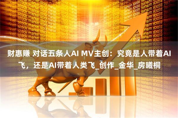 财惠赚 对话五条人AI MV主创：究竟是人带着AI飞，还是AI带着人类飞_创作_金华_房曦桐