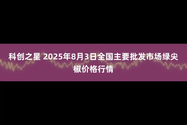科创之星 2025年8月3日全国主要批发市场绿尖椒价格行情