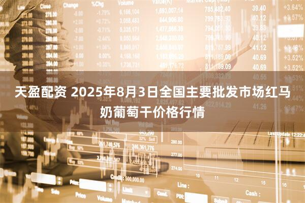 天盈配资 2025年8月3日全国主要批发市场红马奶葡萄干价格行情
