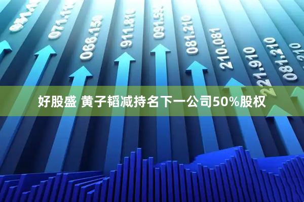 好股盛 黄子韬减持名下一公司50%股权