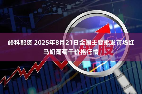 峪科配资 2025年8月21日全国主要批发市场红马奶葡萄干价格行情
