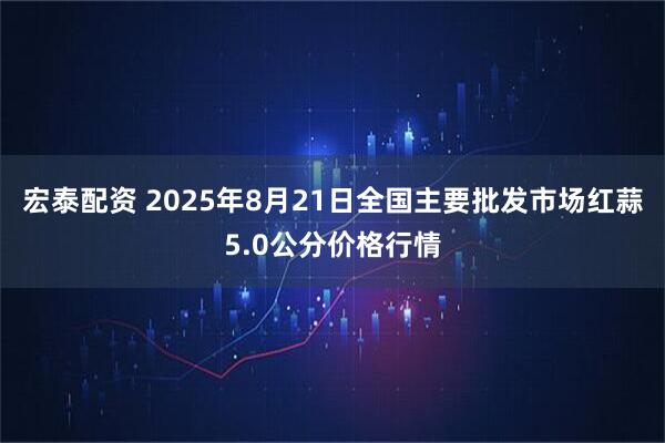 宏泰配资 2025年8月21日全国主要批发市场红蒜5.0公分价格行情