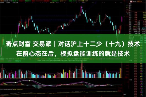 奇点财富 交易派｜对话沪上十二少（十九）技术在前心态在后，模拟盘能训练的就是技术