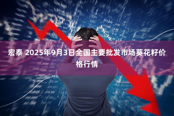 宏泰 2025年9月3日全国主要批发市场葵花籽价格行情
