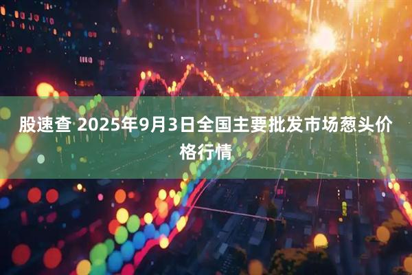 股速查 2025年9月3日全国主要批发市场葱头价格行情