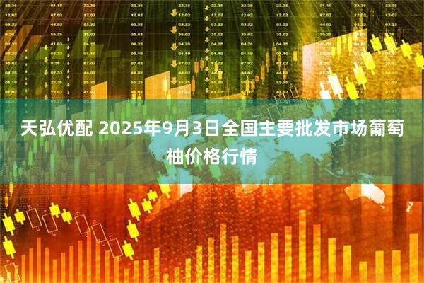 天弘优配 2025年9月3日全国主要批发市场葡萄柚价格行情