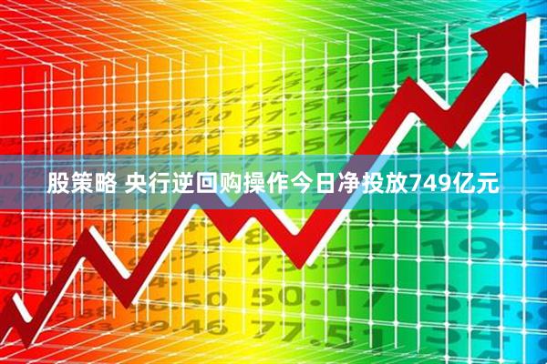 股策略 央行逆回购操作今日净投放749亿元