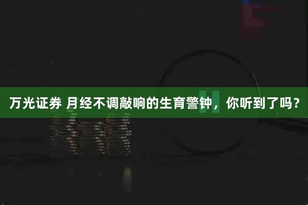 万光证券 月经不调敲响的生育警钟，你听到了吗？
