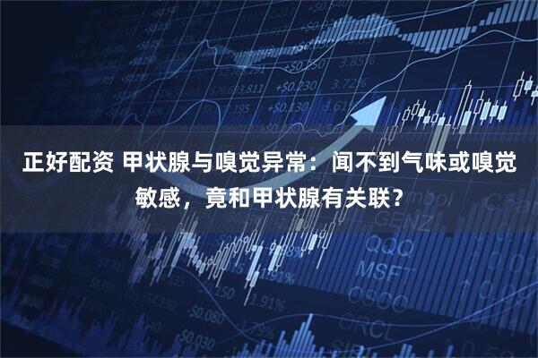 正好配资 甲状腺与嗅觉异常：闻不到气味或嗅觉敏感，竟和甲状腺有关联？