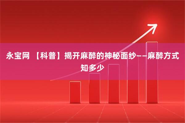 永宝网 【科普】揭开麻醉的神秘面纱——麻醉方式知多少