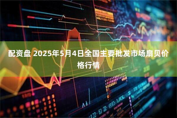 配资盘 2025年5月4日全国主要批发市场扇贝价格行情