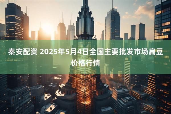 秦安配资 2025年5月4日全国主要批发市场扁豆价格行情