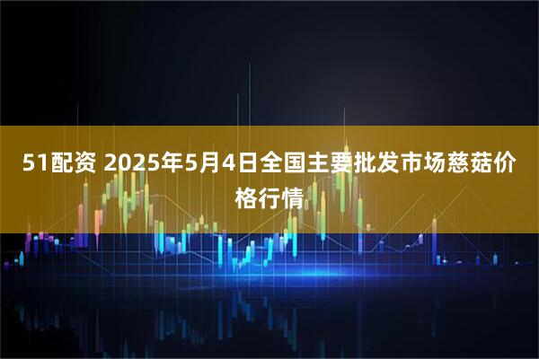51配资 2025年5月4日全国主要批发市场慈菇价格行情