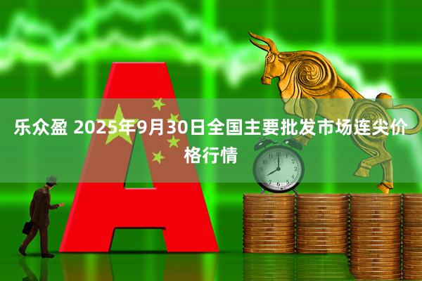 乐众盈 2025年9月30日全国主要批发市场连尖价格行情