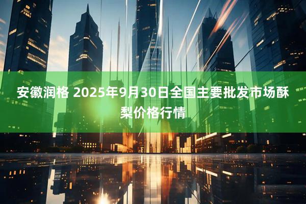 安徽润格 2025年9月30日全国主要批发市场酥梨价格行情