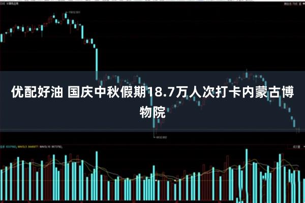 优配好油 国庆中秋假期18.7万人次打卡内蒙古博物院