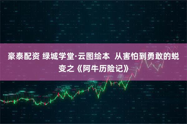 豪泰配资 绿城学堂·云图绘本  从害怕到勇敢的蜕变之《阿牛历险记》