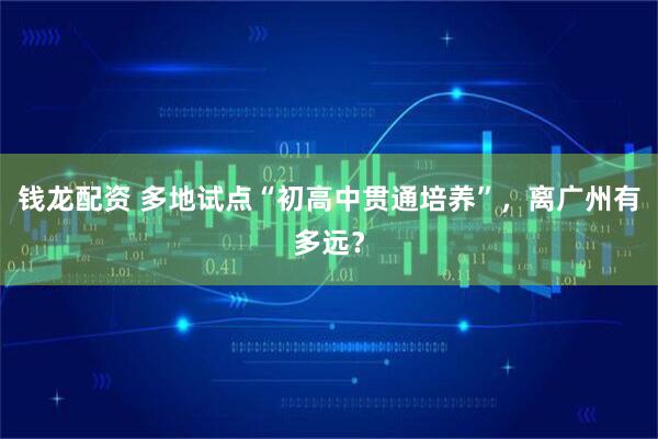 钱龙配资 多地试点“初高中贯通培养”，离广州有多远？